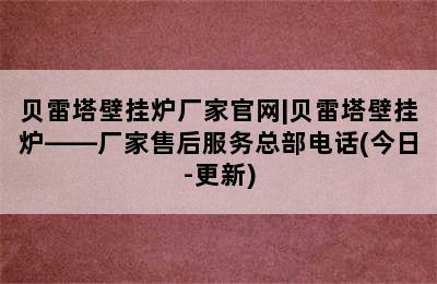 贝雷塔壁挂炉厂家官网|贝雷塔壁挂炉——厂家售后服务总部电话(今日-更新)